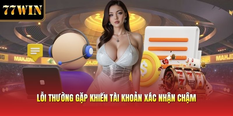 Lỗi thường gặp khiến tài khoản xác nhận chậm